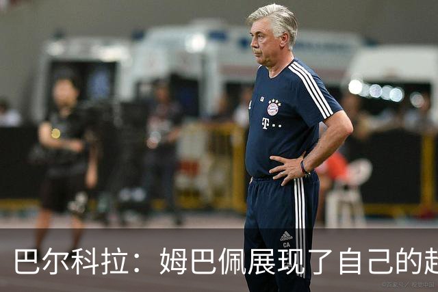巴尔科拉：姆巴佩展现了自己的超强实力，相信他在世界杯持续高光