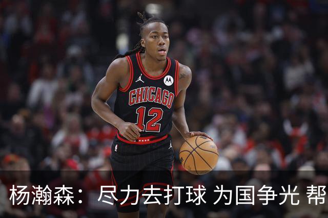 杨瀚森：尽力去打球 为国争光 帮助中国男篮进奥运会是我的目标